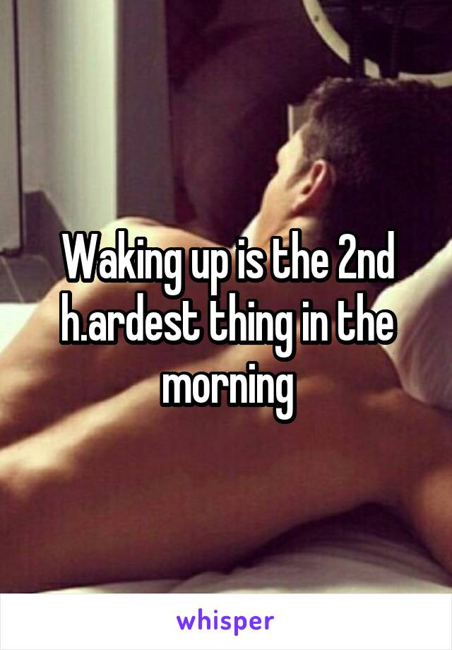 Waking up is the 2nd h.ardest thing in the morning