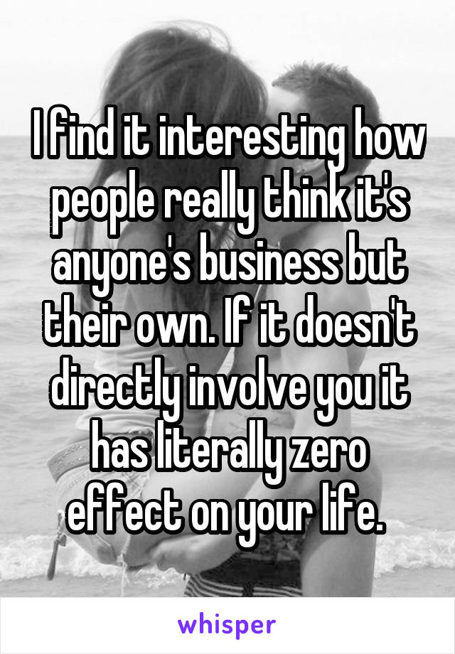 I find it interesting how people really think it's anyone's business but their own. If it doesn't directly involve you it has literally zero effect on your life. 