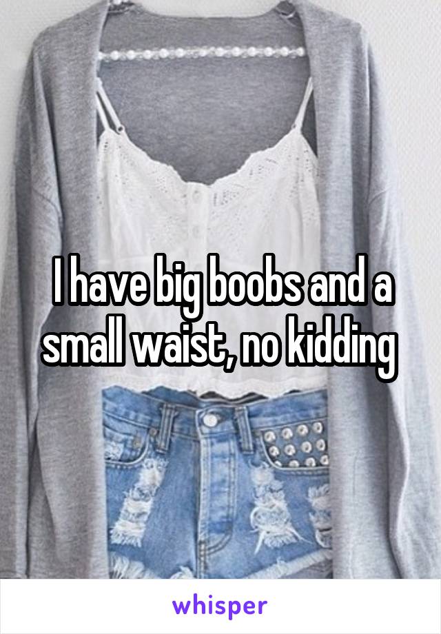 I have big boobs and a small waist, no kidding 