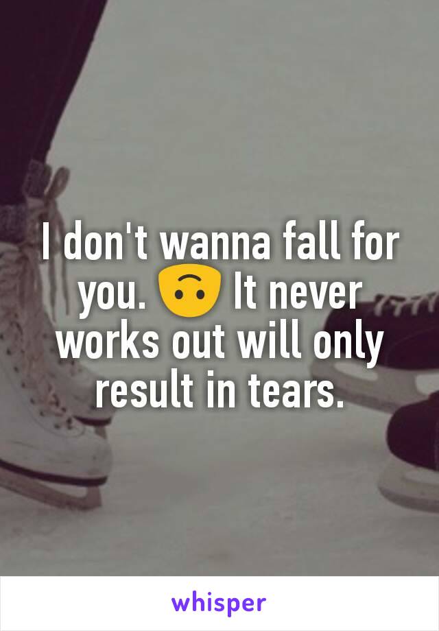 I don't wanna fall for you. 🙃 It never works out will only result in tears.