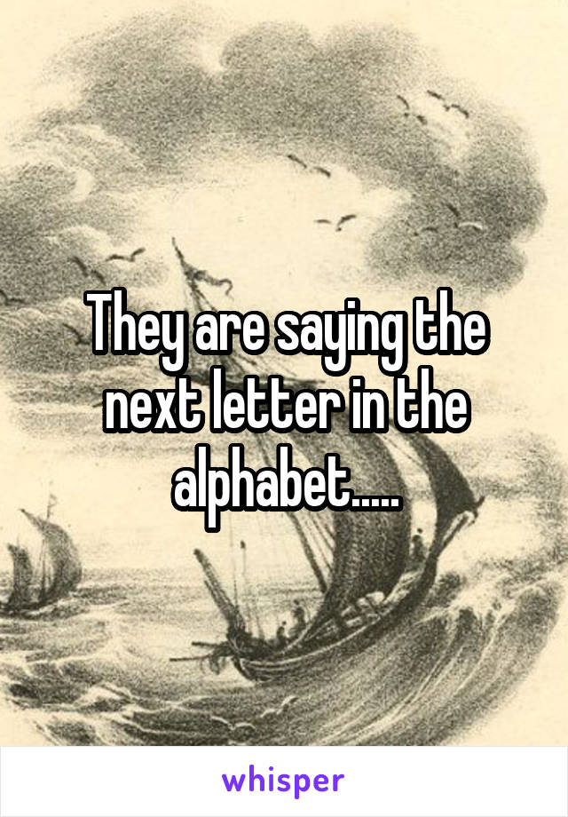 They are saying the next letter in the alphabet.....