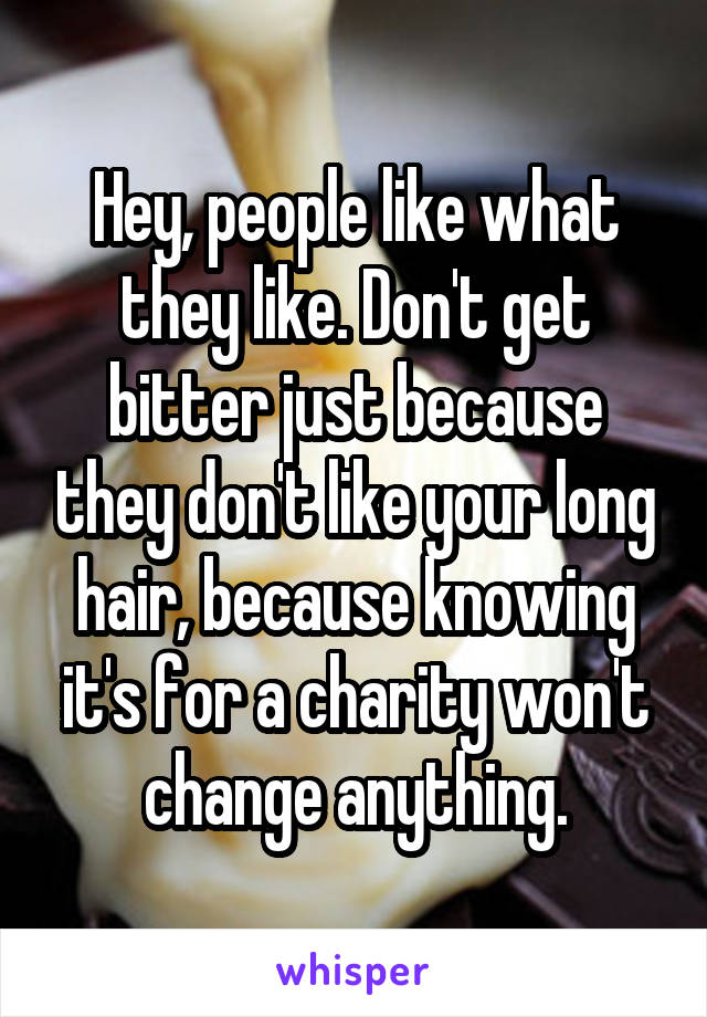 Hey, people like what they like. Don't get bitter just because they don't like your long hair, because knowing it's for a charity won't change anything.