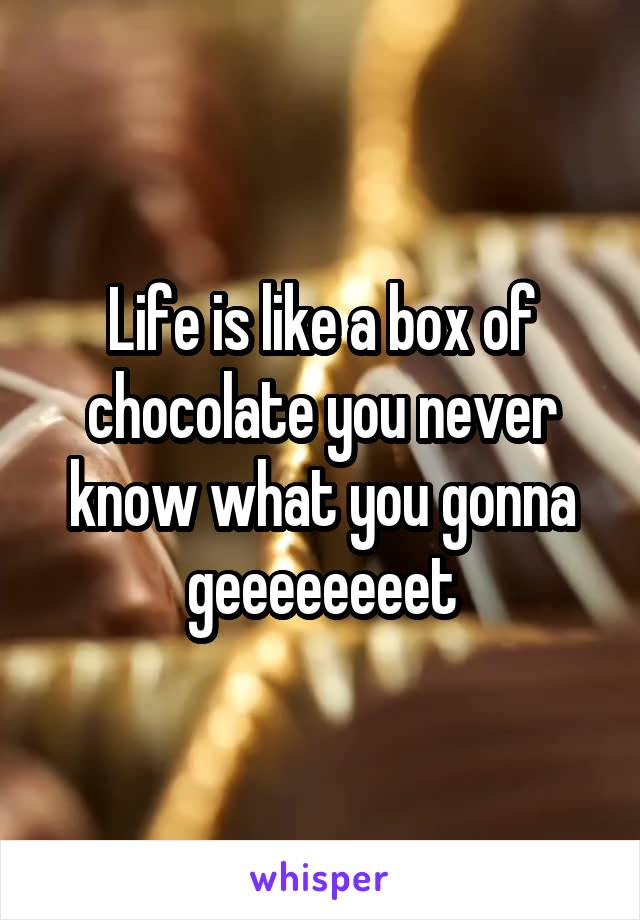 Life is like a box of chocolate you never know what you gonna geeeeeeeet