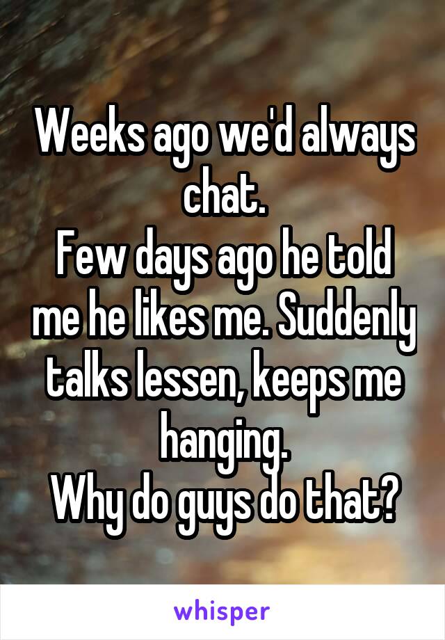 Weeks ago we'd always chat.
Few days ago he told me he likes me. Suddenly talks lessen, keeps me hanging.
Why do guys do that?