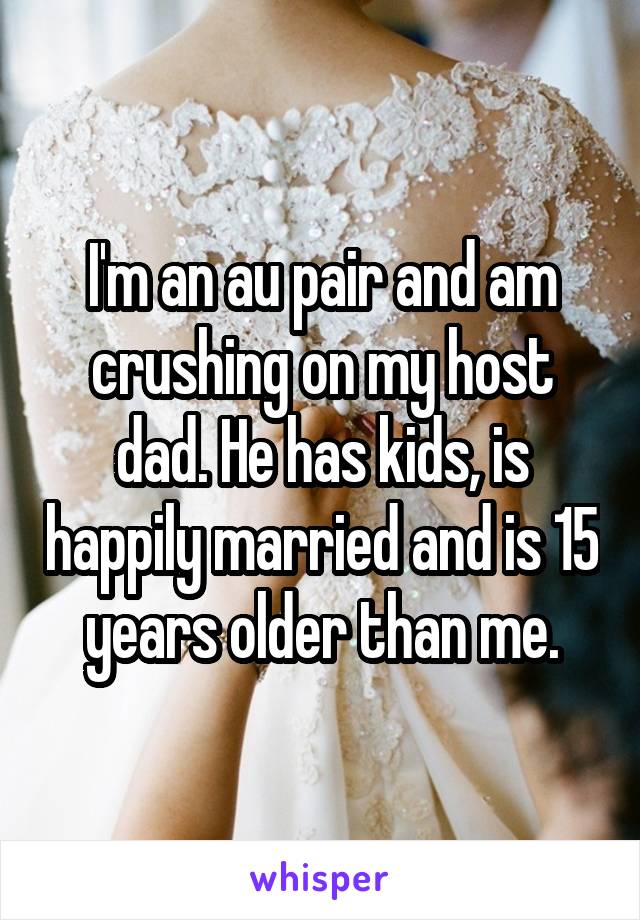 I'm an au pair and am crushing on my host dad. He has kids, is happily married and is 15 years older than me.