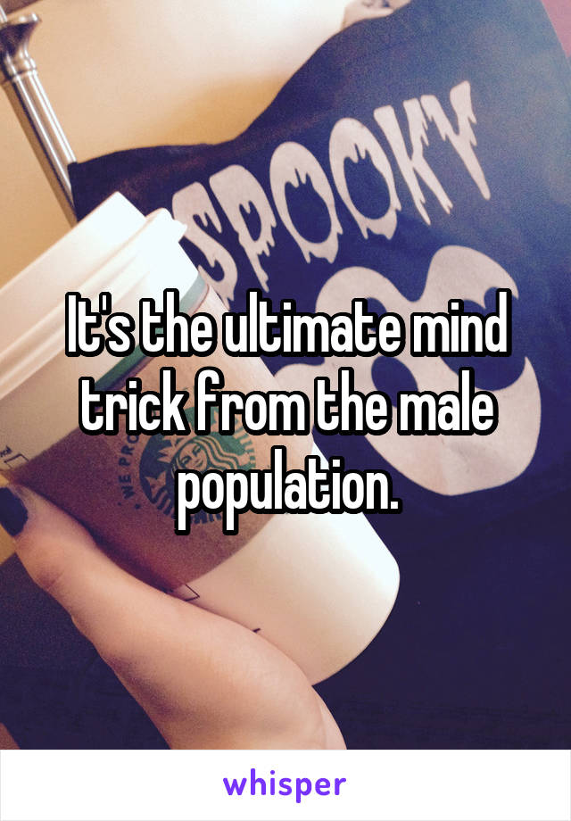 It's the ultimate mind trick from the male population.