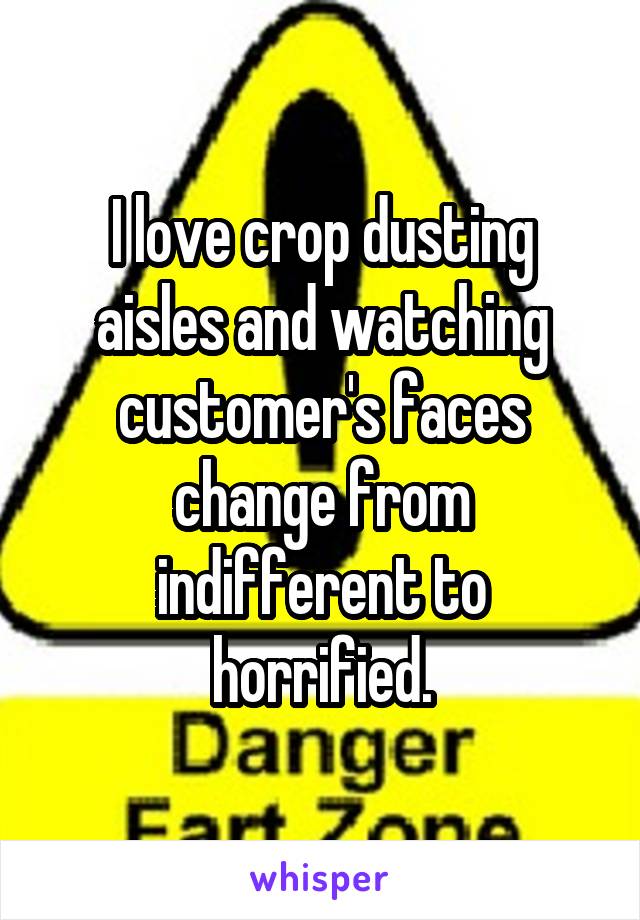 I love crop dusting aisles and watching customer's faces change from indifferent to horrified.