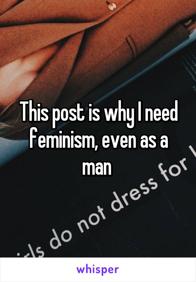 This post is why I need feminism, even as a man 