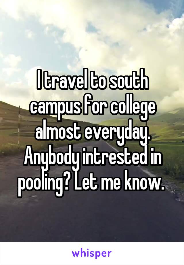 I travel to south campus for college almost everyday. Anybody intrested in pooling? Let me know. 