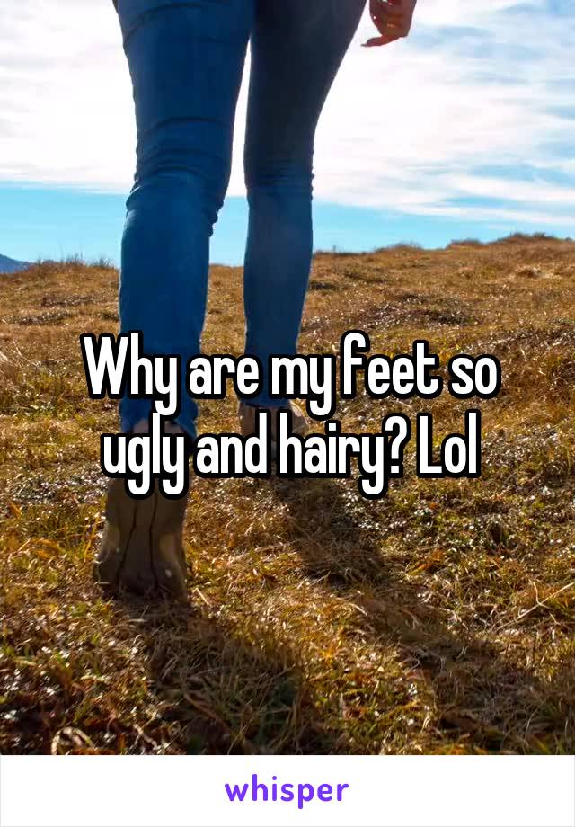 Why are my feet so ugly and hairy? Lol