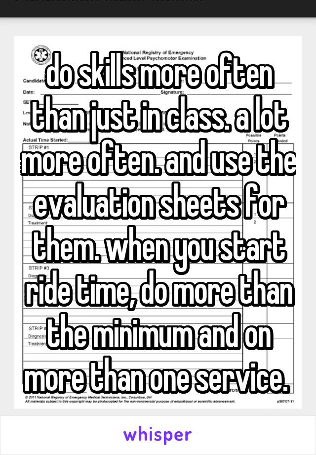 do skills more often than just in class. a lot more often. and use the evaluation sheets for them. when you start ride time, do more than the minimum and on more than one service. 