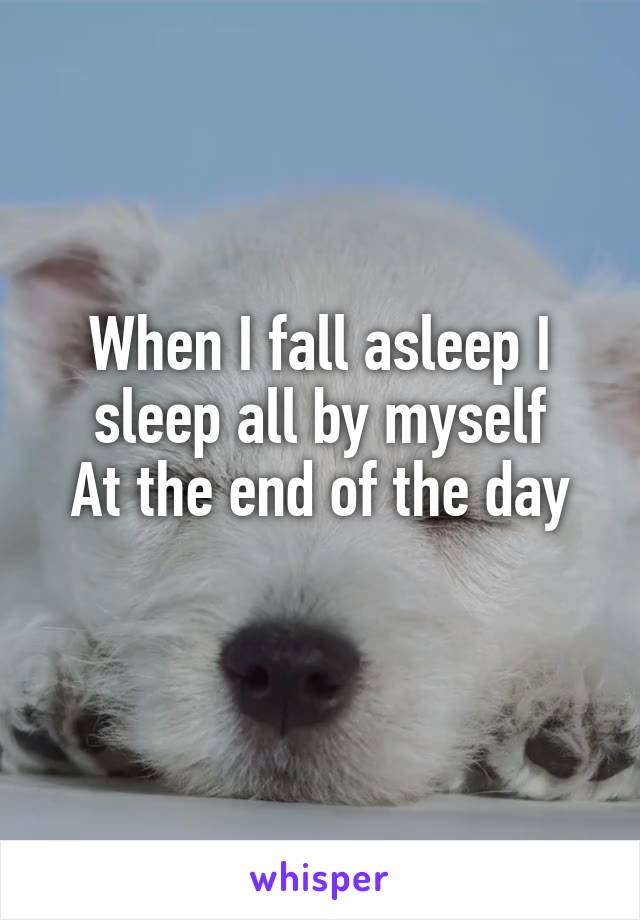 When I fall asleep I sleep all by myself
At the end of the day
