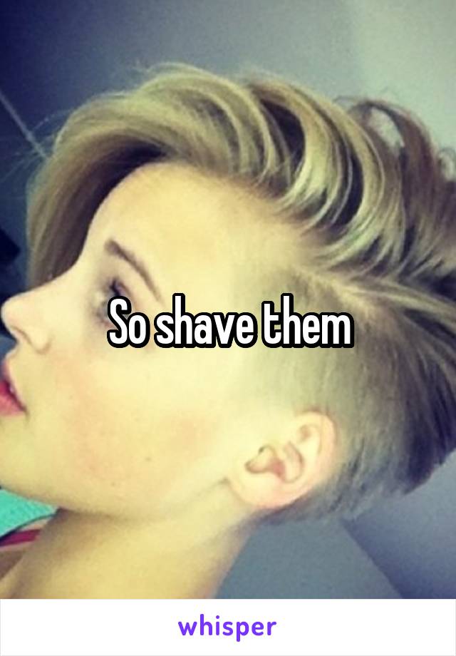 So shave them