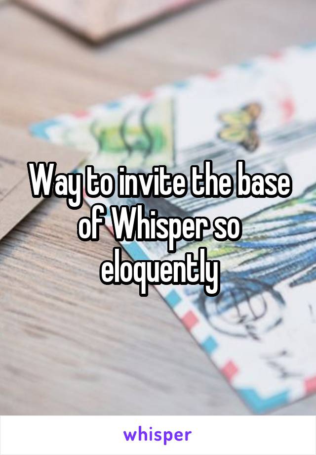 Way to invite the base of Whisper so eloquently