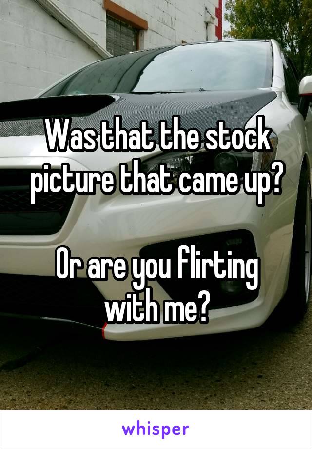 Was that the stock picture that came up?

Or are you flirting with me?