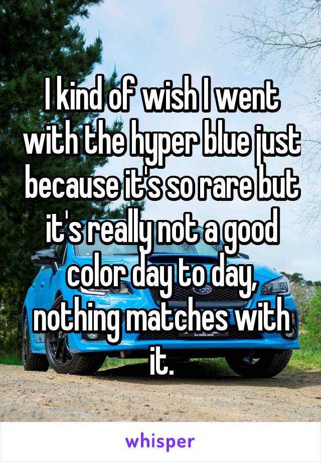 I kind of wish I went with the hyper blue just because it's so rare but it's really not a good color day to day, nothing matches with it.