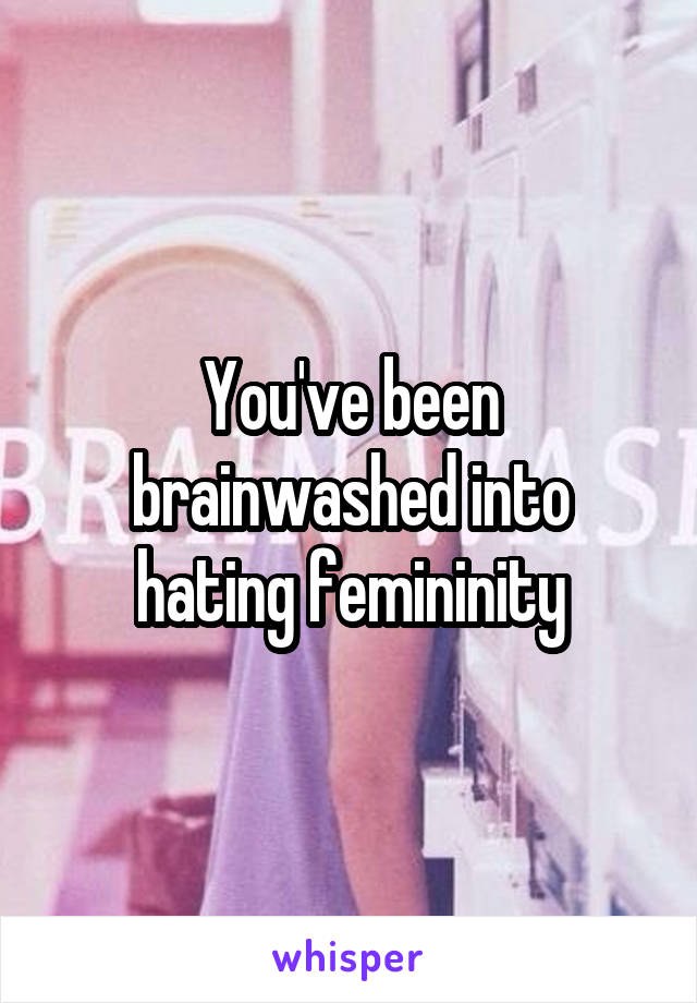 You've been brainwashed into hating femininity