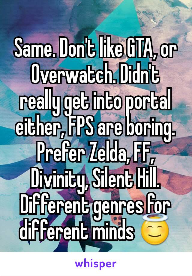 Same. Don't like GTA, or Overwatch. Didn't really get into portal either, FPS are boring. Prefer Zelda, FF, Divinity, Silent Hill. Different genres for different minds 😇