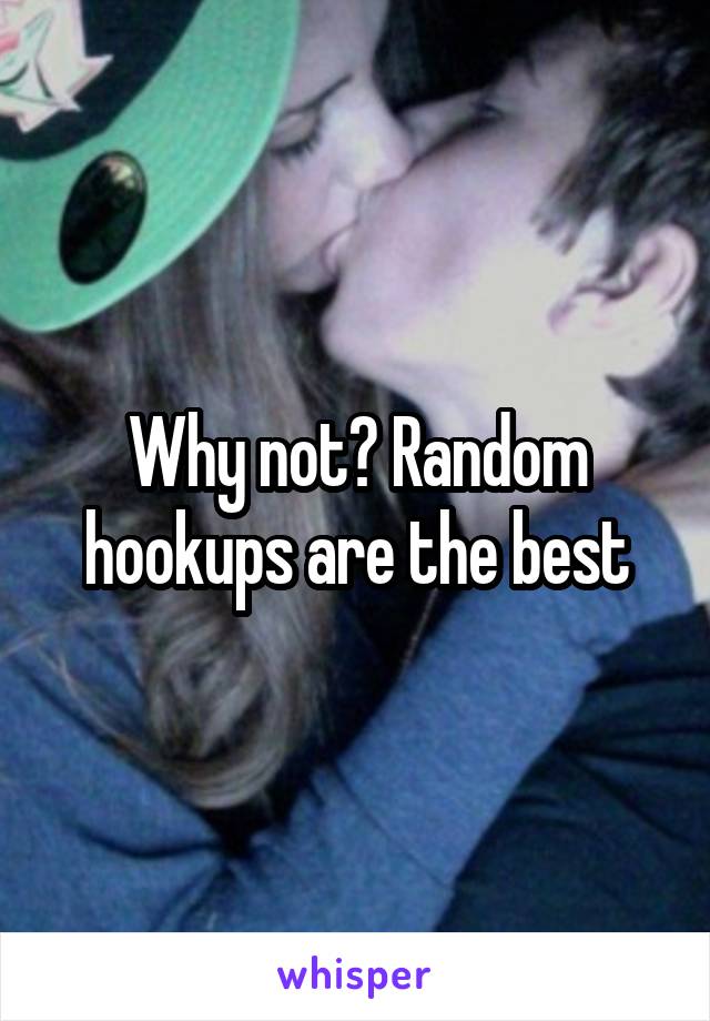 Why not? Random hookups are the best