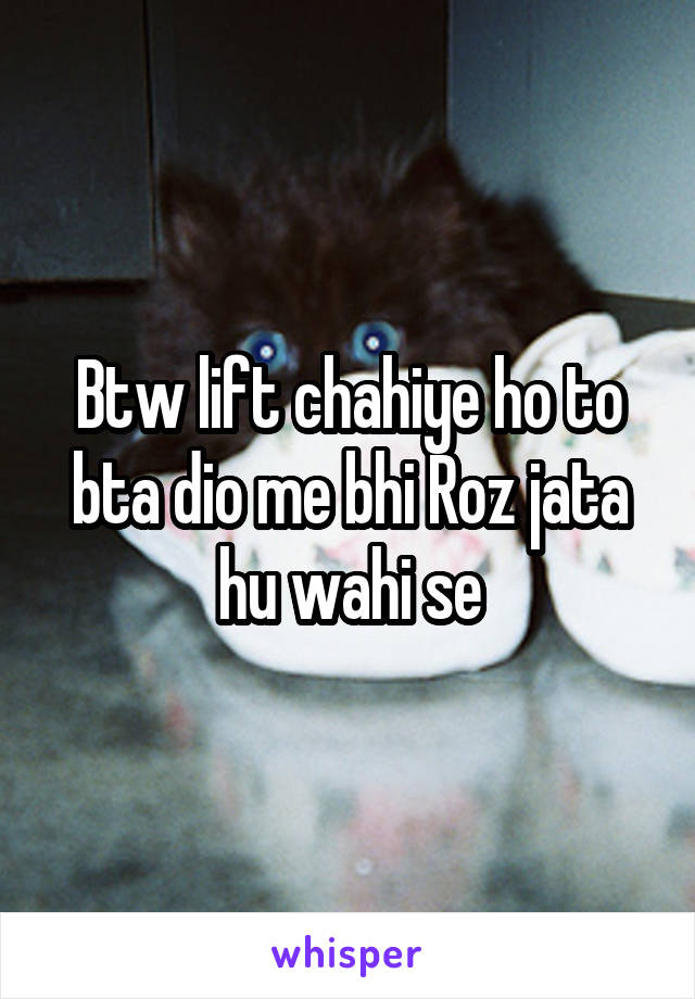 Btw lift chahiye ho to bta dio me bhi Roz jata hu wahi se