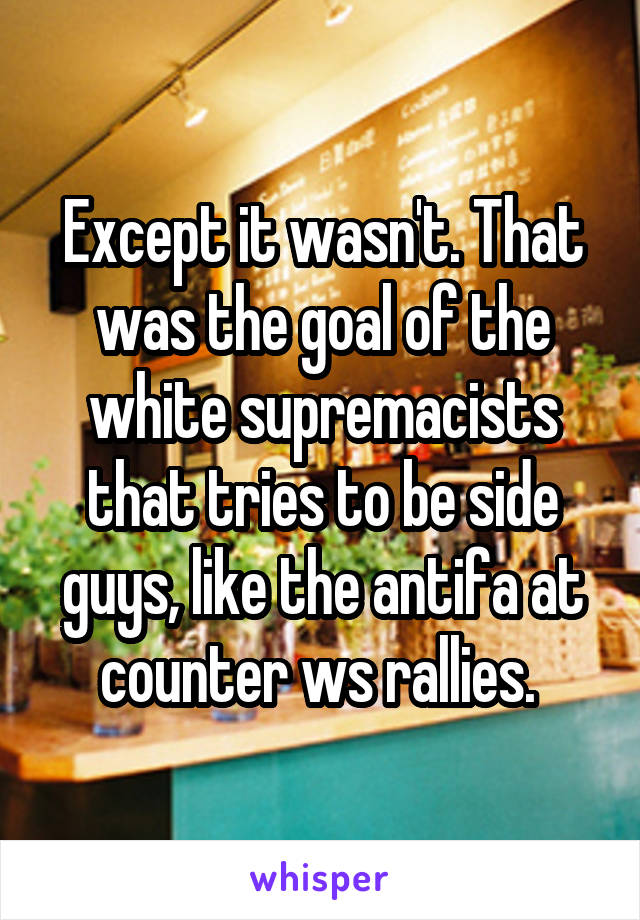 Except it wasn't. That was the goal of the white supremacists that tries to be side guys, like the antifa at counter ws rallies. 