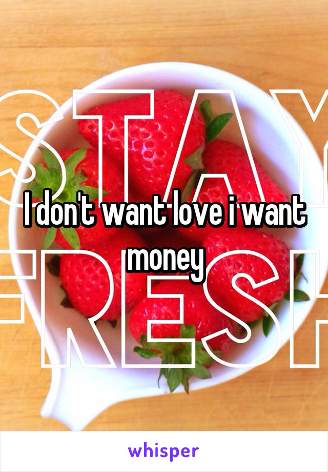I don't want love i want money
