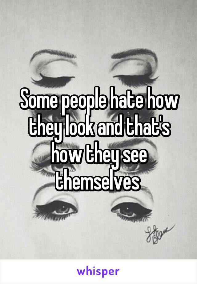 Some people hate how they look and that's how they see themselves 