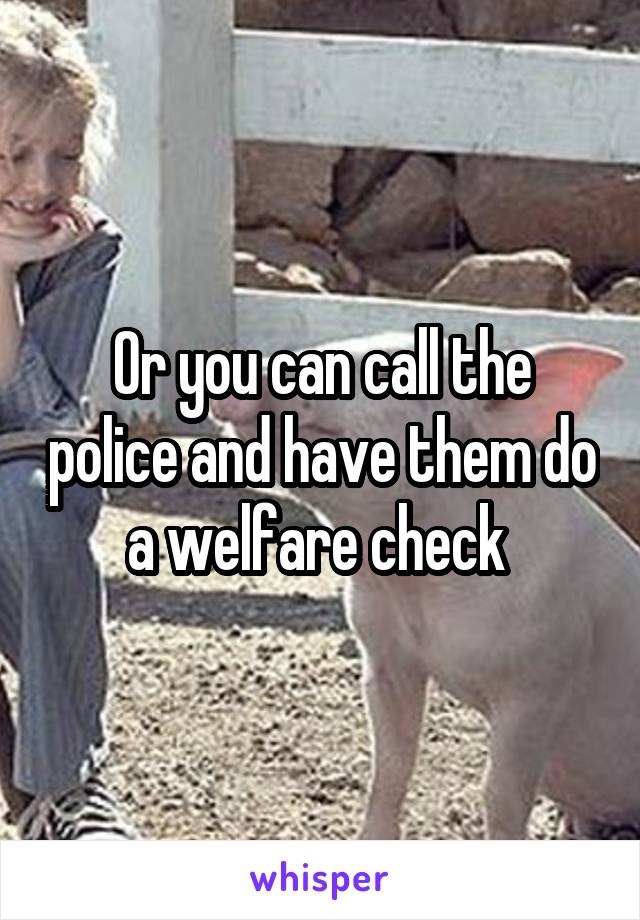 Or you can call the police and have them do a welfare check 