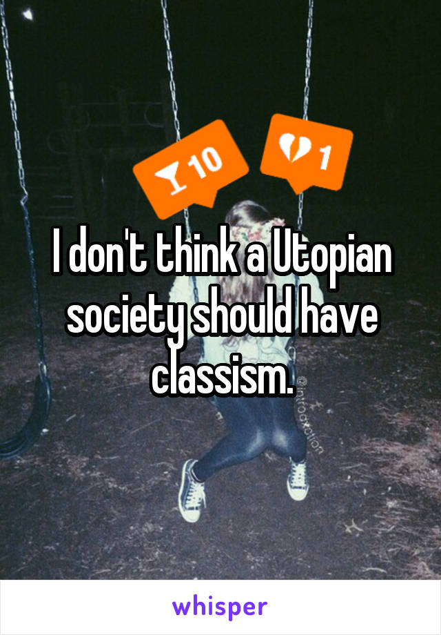 I don't think a Utopian society should have classism.