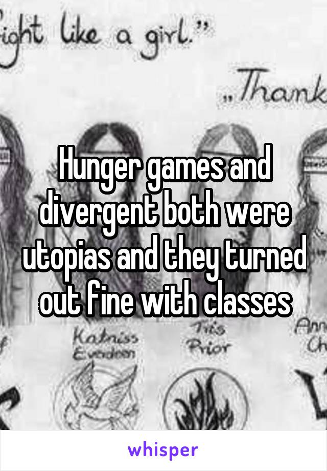 Hunger games and divergent both were utopias and they turned out fine with classes