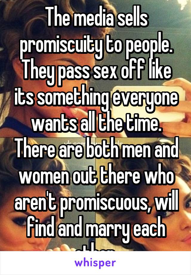 The media sells promiscuity to people. They pass sex off like its something everyone wants all the time. There are both men and women out there who aren't promiscuous, will find and marry each other.