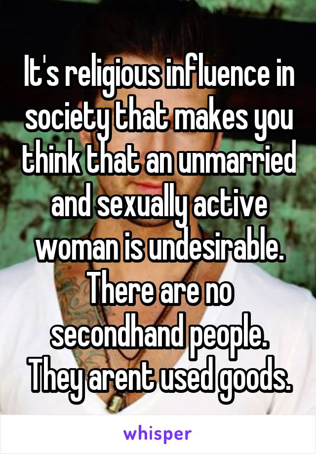 It's religious influence in society that makes you think that an unmarried and sexually active woman is undesirable. There are no secondhand people. They arent used goods.