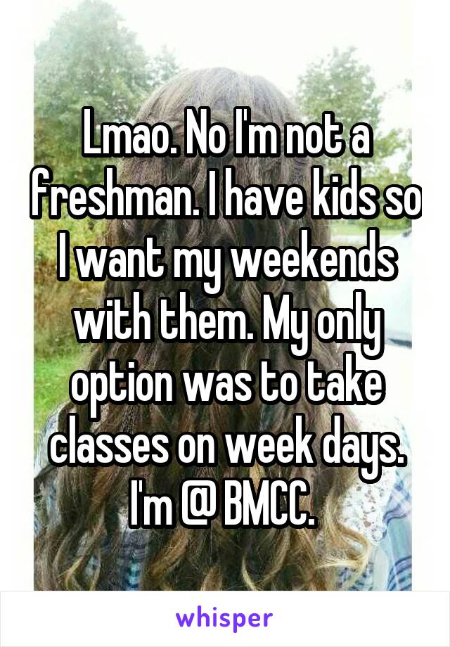 Lmao. No I'm not a freshman. I have kids so I want my weekends with them. My only option was to take classes on week days. I'm @ BMCC. 