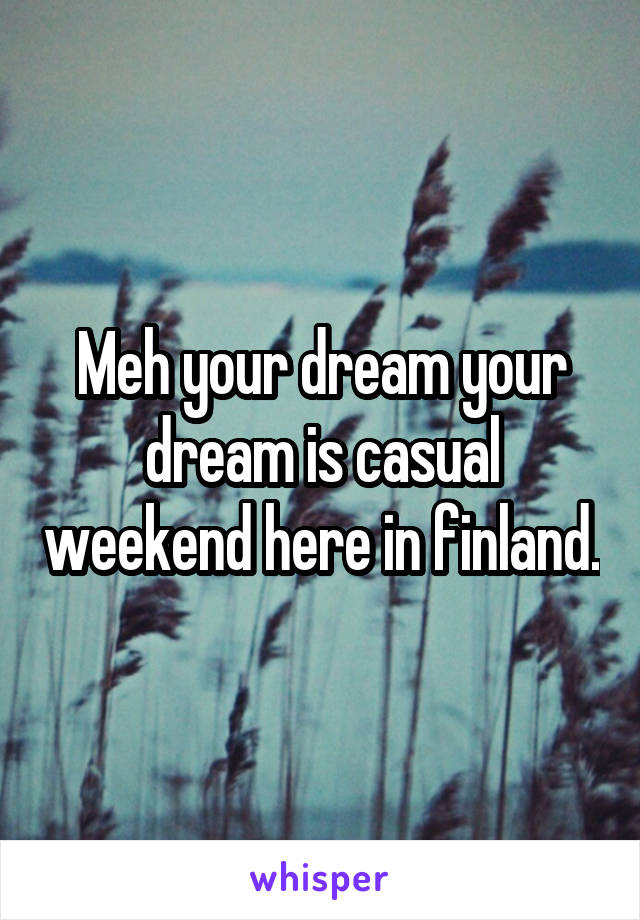 Meh your dream your dream is casual weekend here in finland.