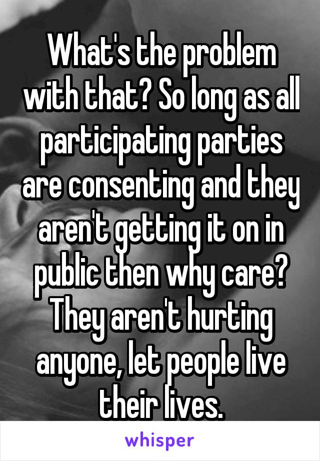 What's the problem with that? So long as all participating parties are consenting and they aren't getting it on in public then why care? They aren't hurting anyone, let people live their lives.