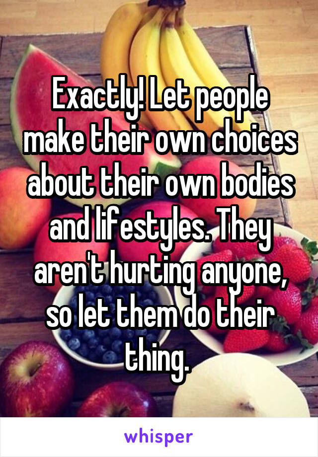 Exactly! Let people make their own choices about their own bodies and lifestyles. They aren't hurting anyone, so let them do their thing. 