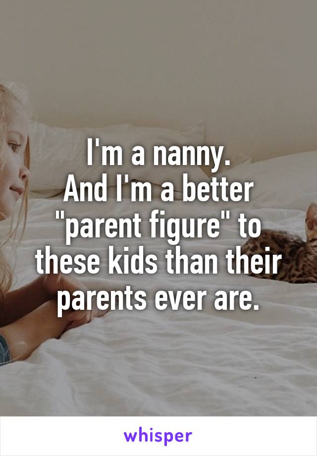 I'm a nanny.
And I'm a better "parent figure" to these kids than their parents ever are.