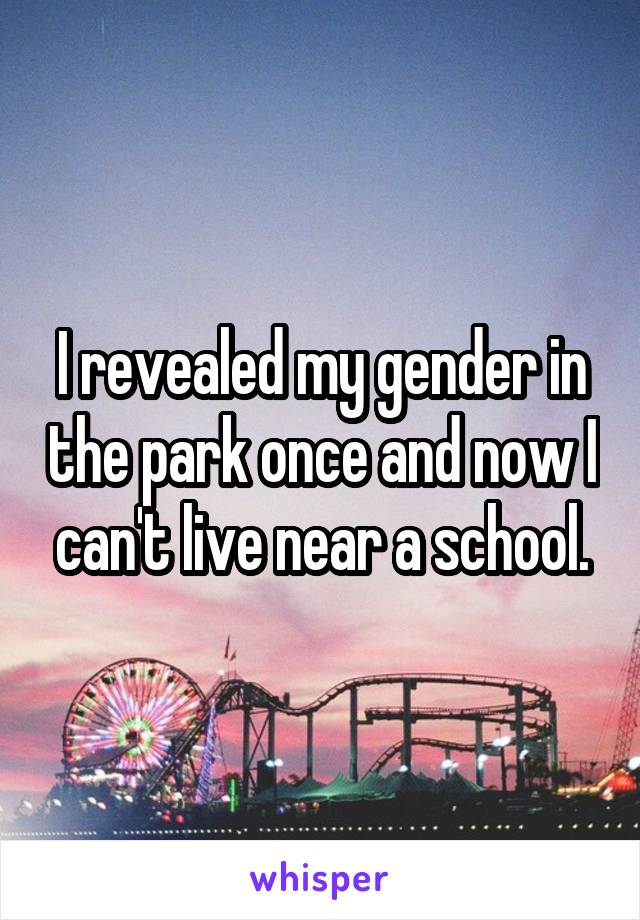 I revealed my gender in the park once and now I can't live near a school.