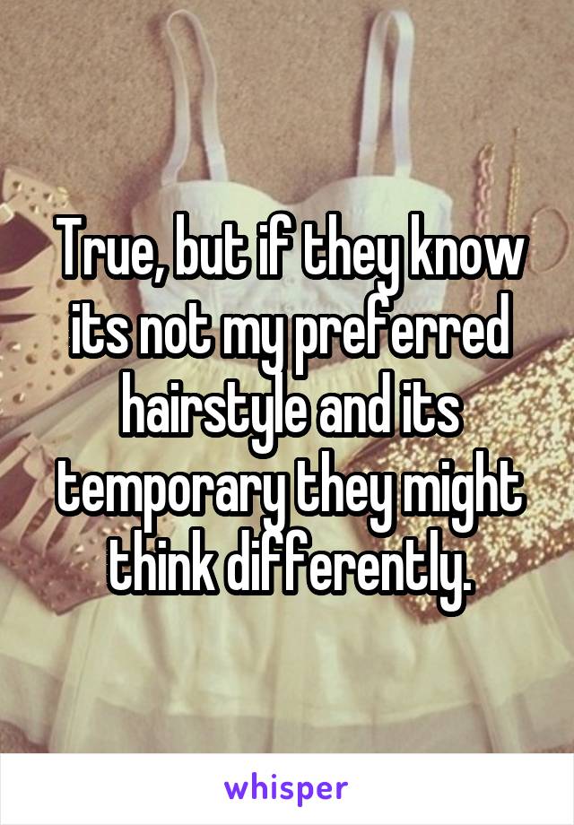 True, but if they know its not my preferred hairstyle and its temporary they might think differently.
