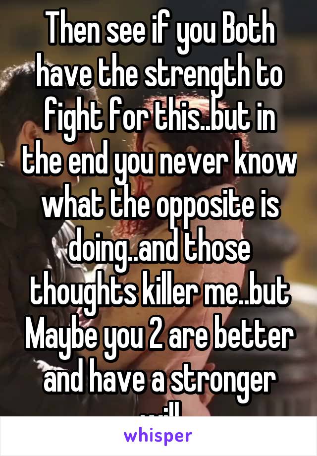 Then see if you Both have the strength to fight for this..but in the end you never know what the opposite is doing..and those thoughts killer me..but Maybe you 2 are better and have a stronger will