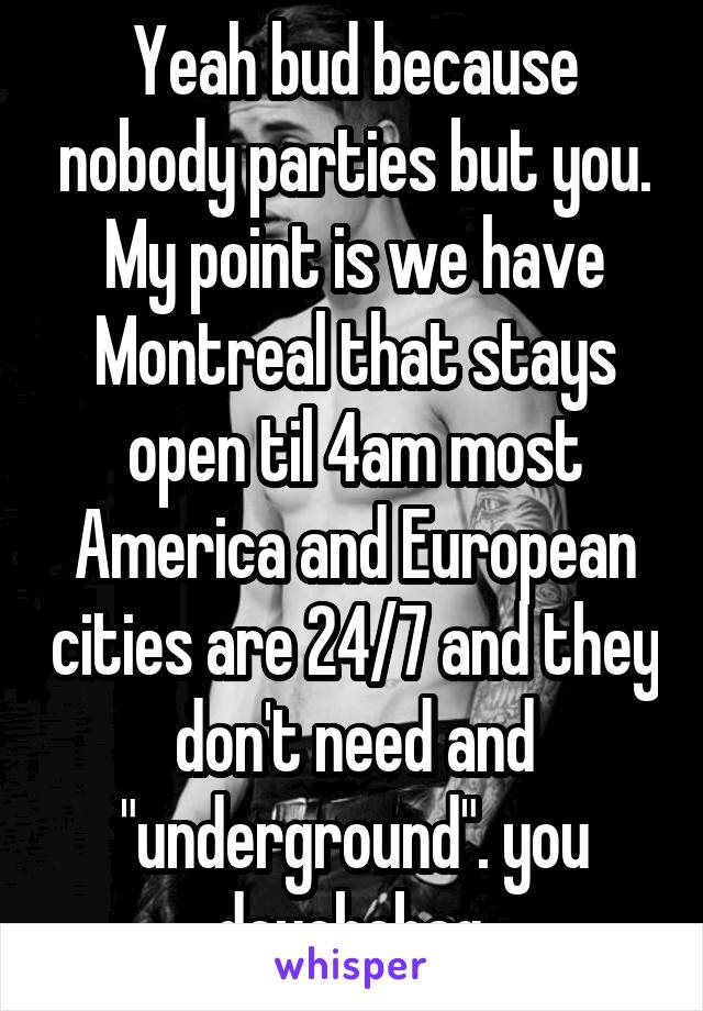 Yeah bud because nobody parties but you. My point is we have Montreal that stays open til 4am most America and European cities are 24/7 and they don't need and "underground". you douchebag.