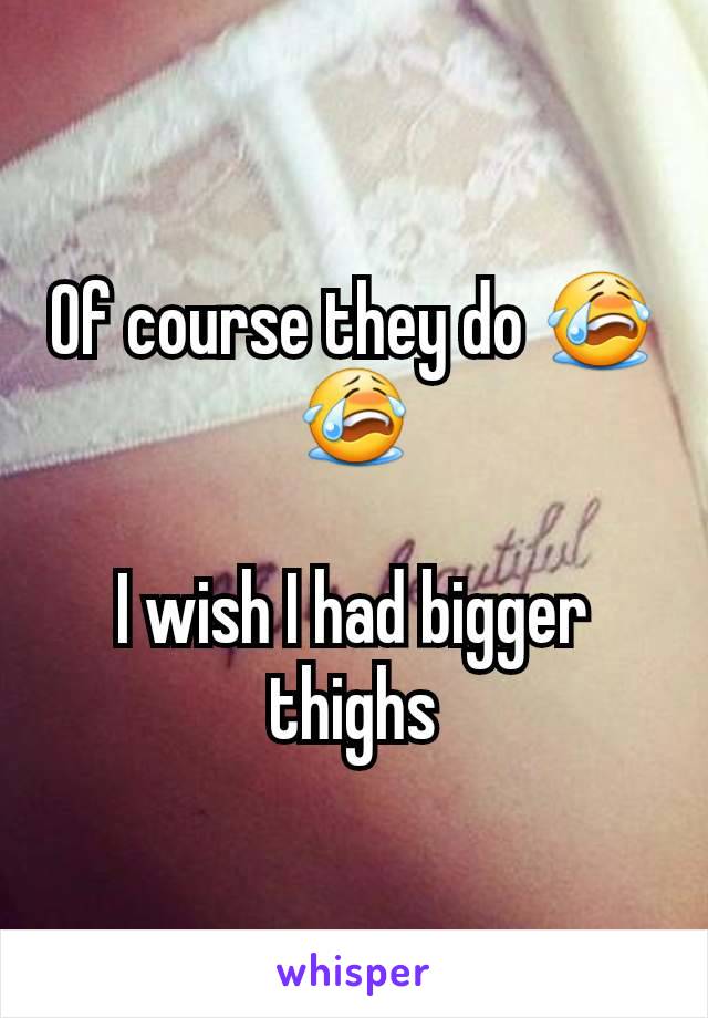 Of course they do 😭😭

I wish I had bigger thighs