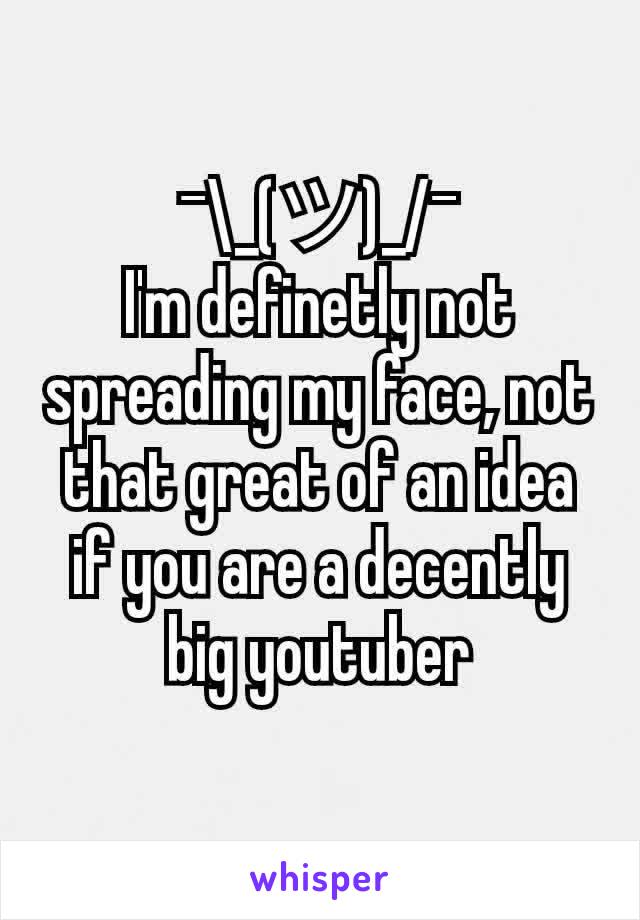 ¯\_(ツ)_/¯
I'm definetly not spreading my face, not that great of an idea if you are a decently big youtuber