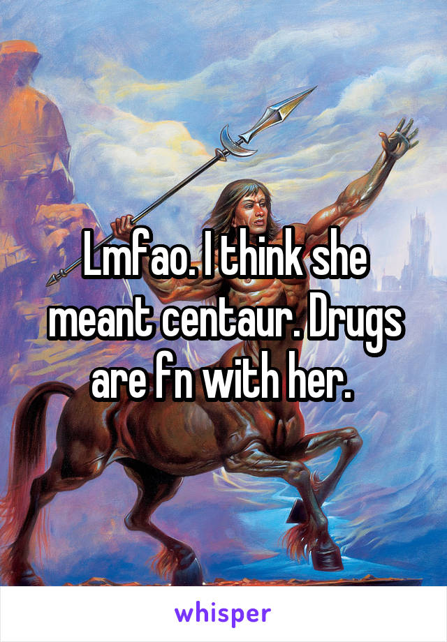 Lmfao. I think she meant centaur. Drugs are fn with her. 