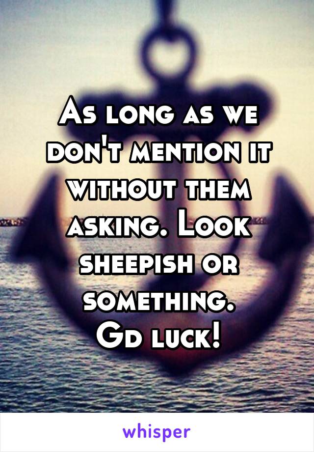 As long as we don't mention it without them asking. Look sheepish or something.
Gd luck!