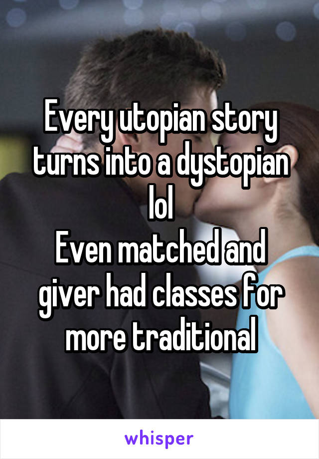 Every utopian story turns into a dystopian lol
Even matched and giver had classes for more traditional