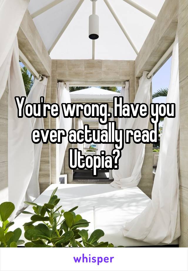 You're wrong. Have you ever actually read Utopia?