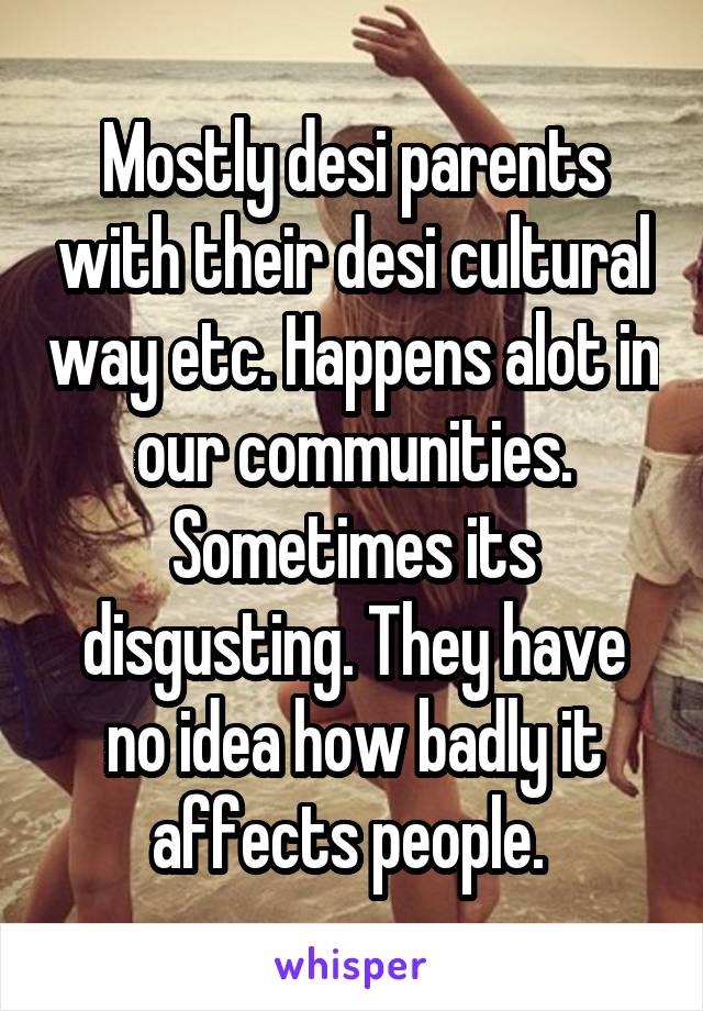 Mostly desi parents with their desi cultural way etc. Happens alot in our communities. Sometimes its disgusting. They have no idea how badly it affects people. 