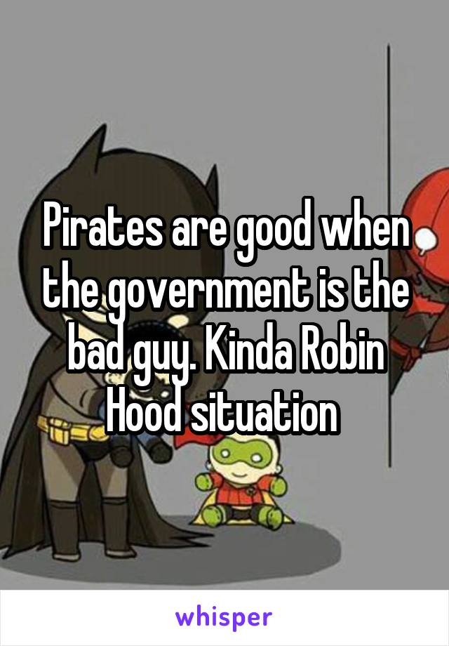 Pirates are good when the government is the bad guy. Kinda Robin Hood situation 