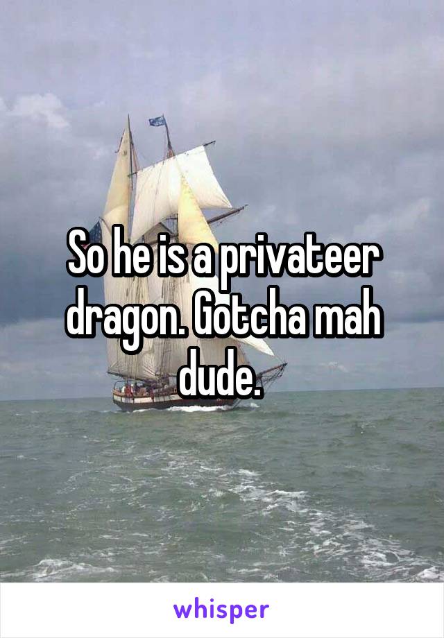 So he is a privateer dragon. Gotcha mah dude. 